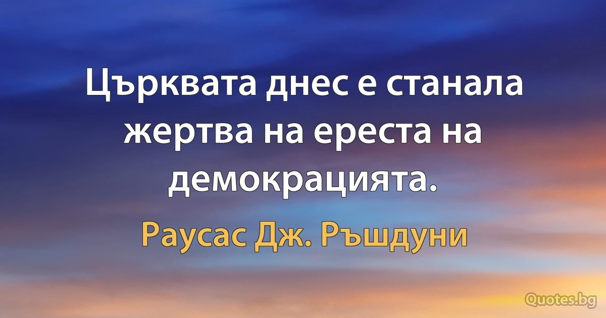 Църквата днес е станала жертва на ереста на демокрацията. (Раусас Дж. Ръшдуни)