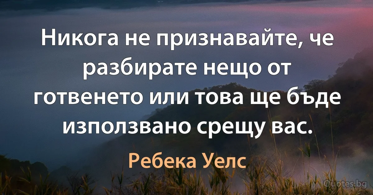 Никога не признавайте, че разбирате нещо от готвенето или това ще бъде използвано срещу вас. (Ребека Уелс)