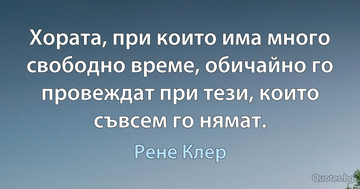 Хората, при които има много свободно време, обичайно го провеждат при тези, които съвсем го нямат. (Рене Клер)