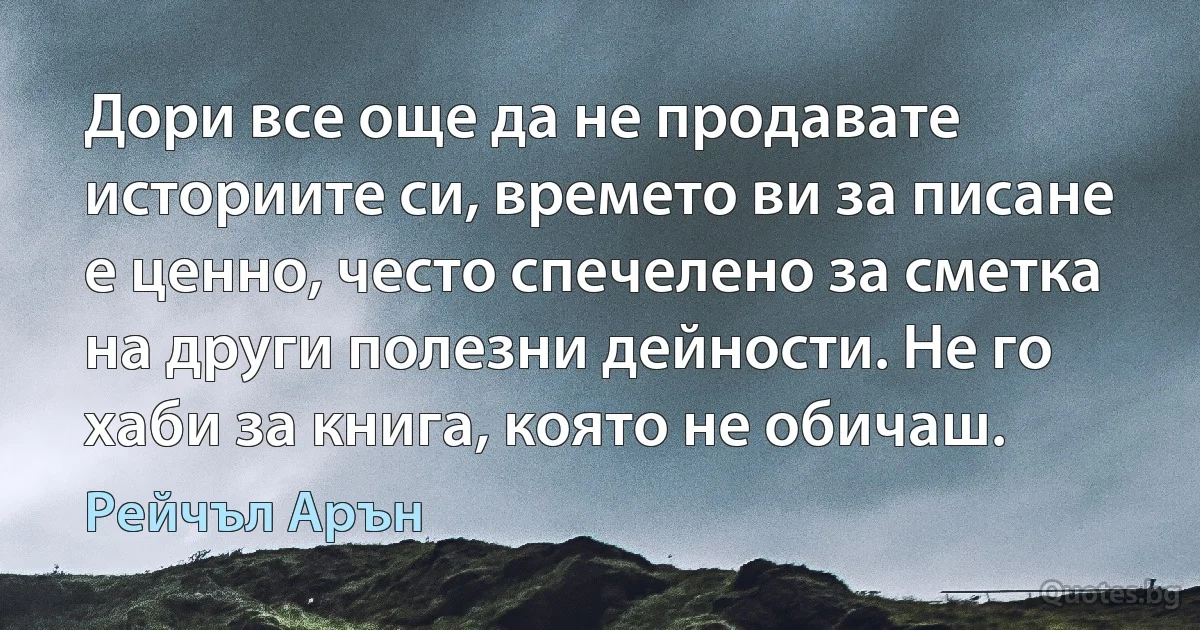 Дори все още да не продавате историите си, времето ви за писане е ценно, често спечелено за сметка на други полезни дейности. Не го хаби за книга, която не обичаш. (Рейчъл Арън)