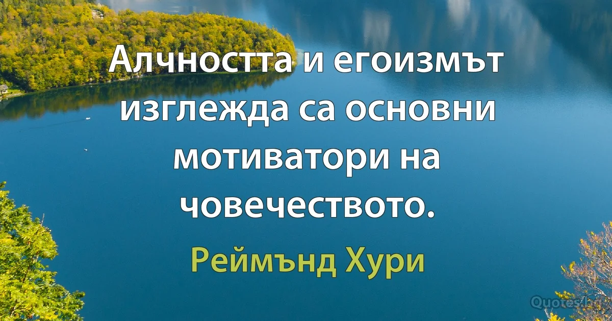 Алчността и егоизмът изглежда са основни мотиватори на човечеството. (Реймънд Хури)