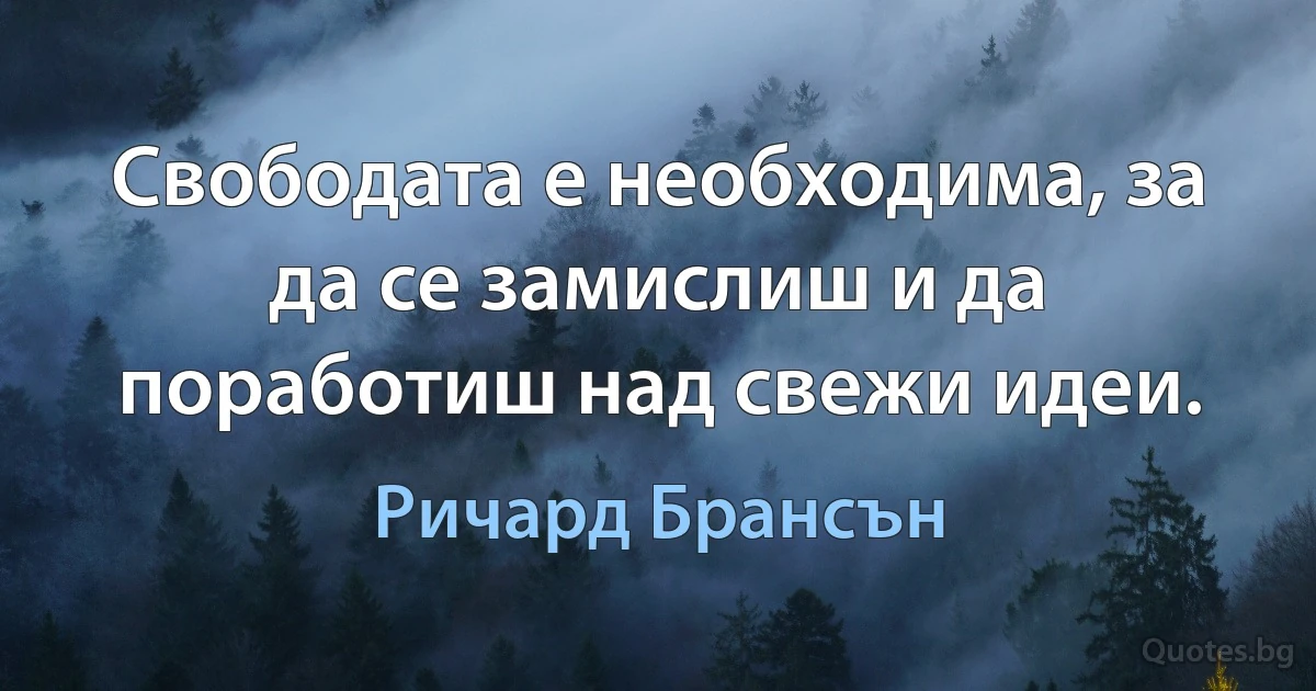 Свободата е необходима, за да се замислиш и да поработиш над свежи идеи. (Ричард Брансън)