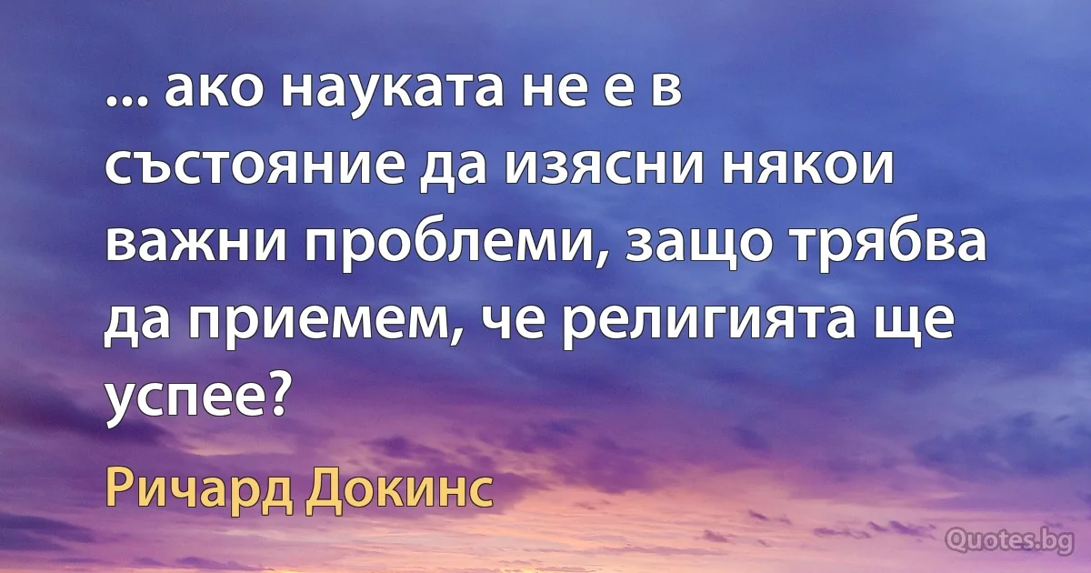 ... ако науката не е в състояние да изясни някои важни проблеми, защо трябва да приемем, че религията ще успее? (Ричард Докинс)