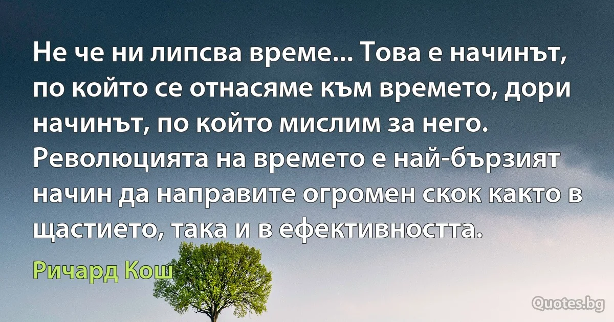 Не че ни липсва време... Това е начинът, по който се отнасяме към времето, дори начинът, по който мислим за него. Революцията на времето е най-бързият начин да направите огромен скок както в щастието, така и в ефективността. (Ричард Кош)