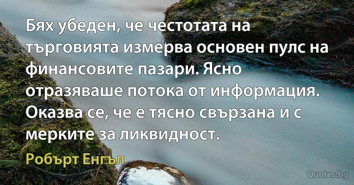 Бях убеден, че честотата на търговията измерва основен пулс на финансовите пазари. Ясно отразяваше потока от информация. Оказва се, че е тясно свързана и с мерките за ликвидност. (Робърт Енгъл)