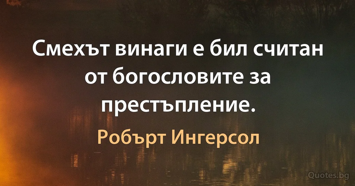 Смехът винаги е бил считан от богословите за престъпление. (Робърт Ингерсол)