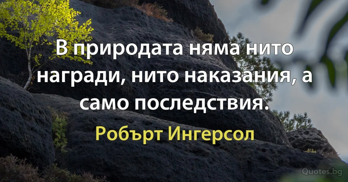 В природата няма нито награди, нито наказания, а само последствия. (Робърт Ингерсол)