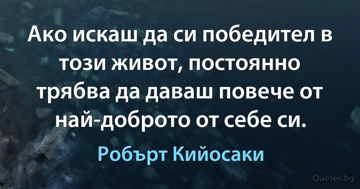 Ако искаш да си победител в този живот, постоянно трябва да даваш повече от най-доброто от себе си. (Робърт Кийосаки)