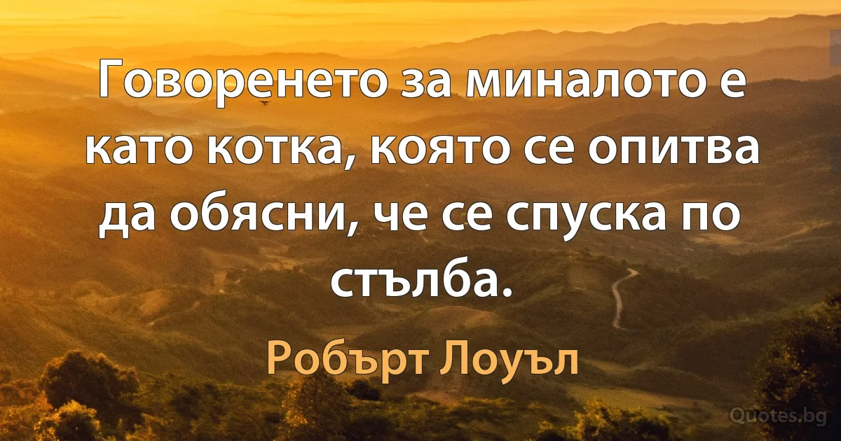 Говоренето за миналото е като котка, която се опитва да обясни, че се спуска по стълба. (Робърт Лоуъл)