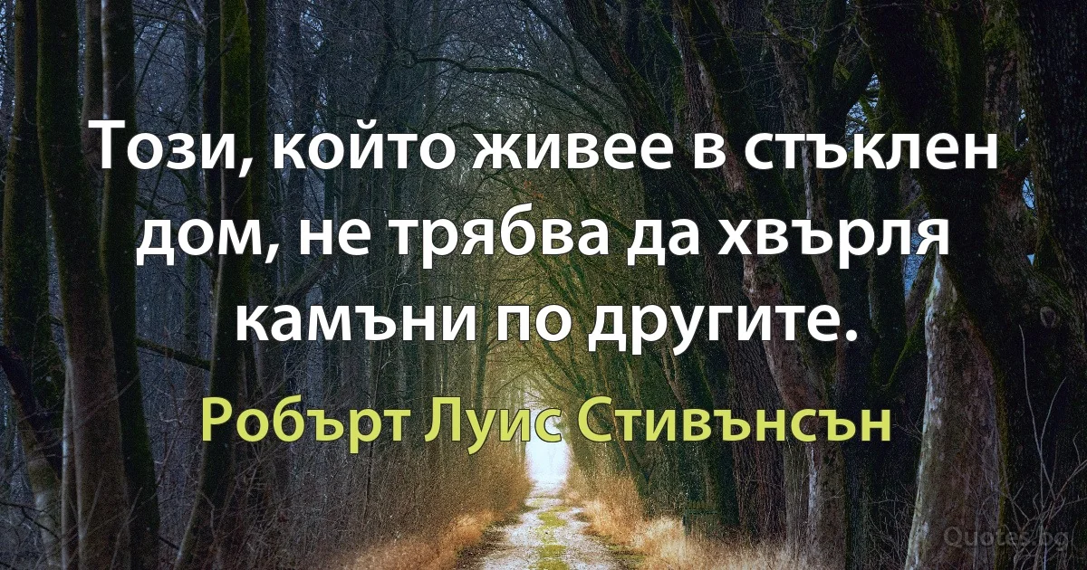 Този, който живее в стъклен дом, не трябва да хвърля камъни по другите. (Робърт Луис Стивънсън)