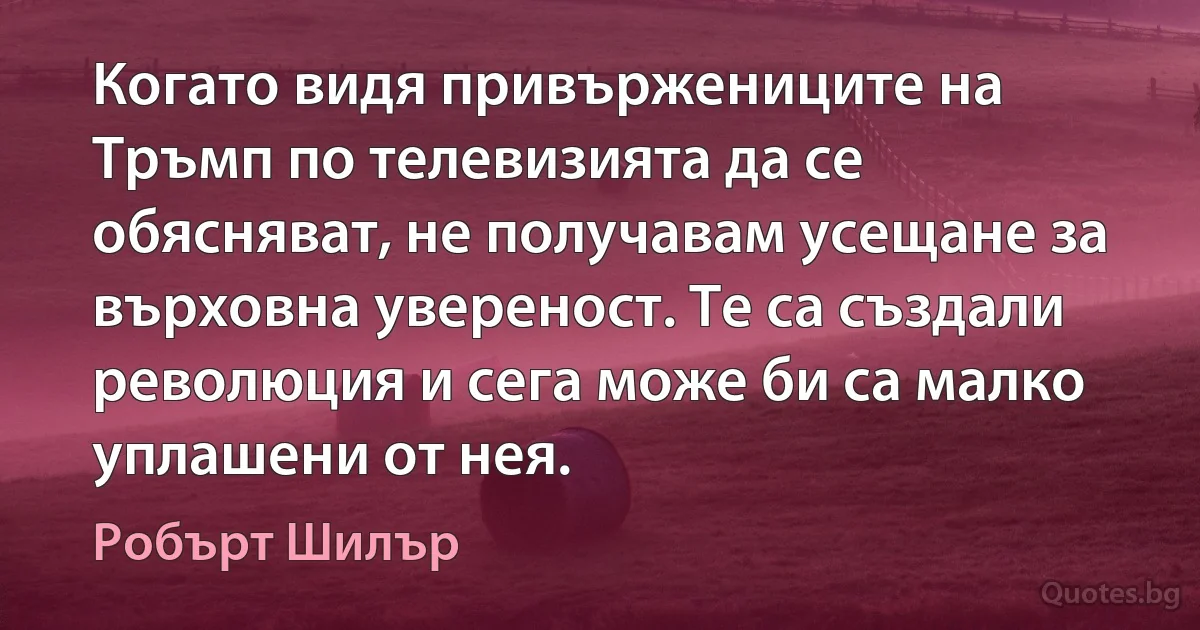 Когато видя привържениците на Тръмп по телевизията да се обясняват, не получавам усещане за върховна увереност. Те са създали революция и сега може би са малко уплашени от нея. (Робърт Шилър)