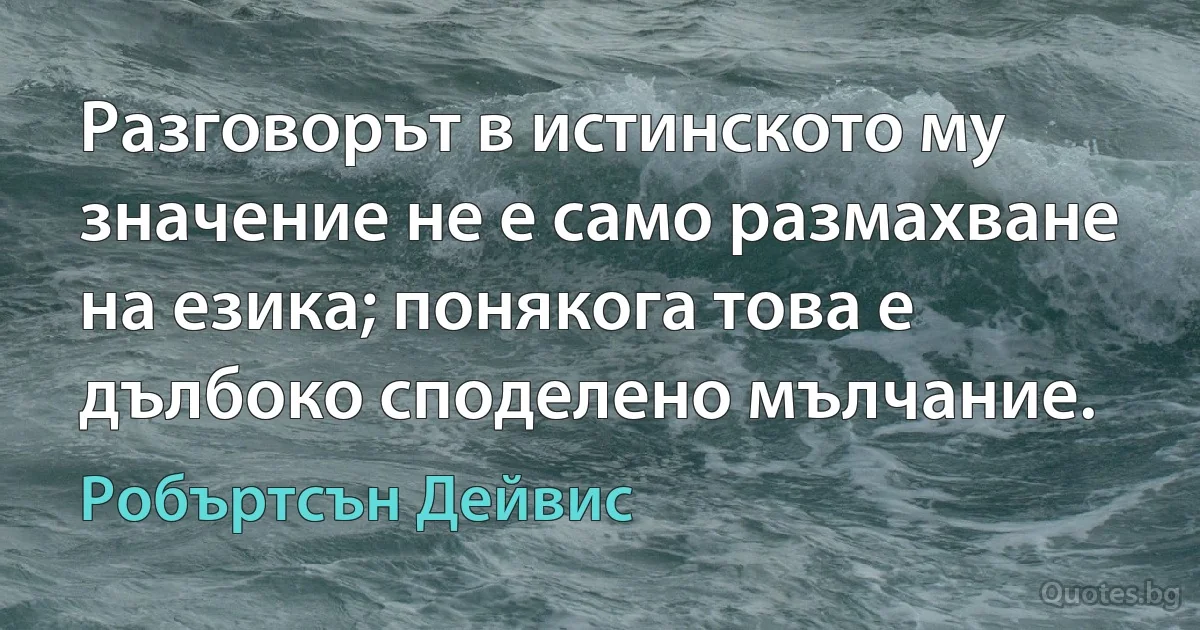 Разговорът в истинското му значение не е само размахване на езика; понякога това е дълбоко споделено мълчание. (Робъртсън Дейвис)