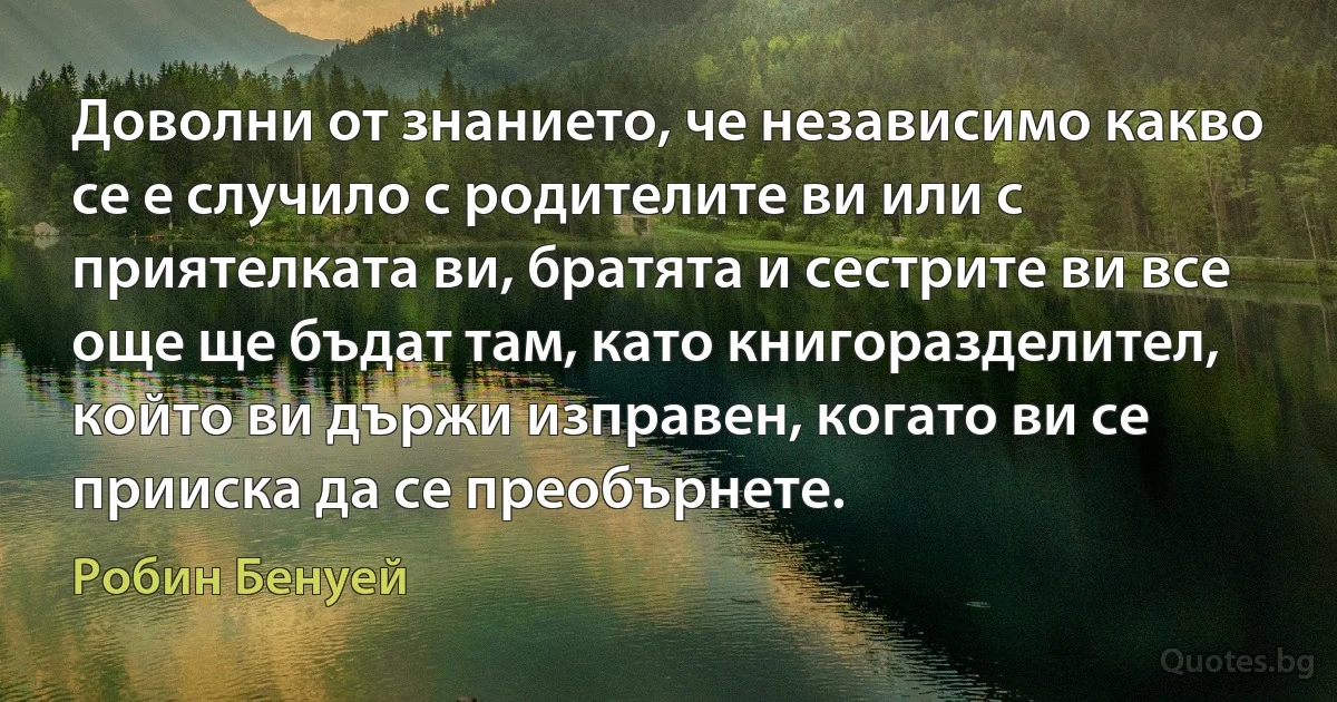 Доволни от знанието, че независимо какво се е случило с родителите ви или с приятелката ви, братята и сестрите ви все още ще бъдат там, като книгоразделител, който ви държи изправен, когато ви се прииска да се преобърнете. (Робин Бенуей)