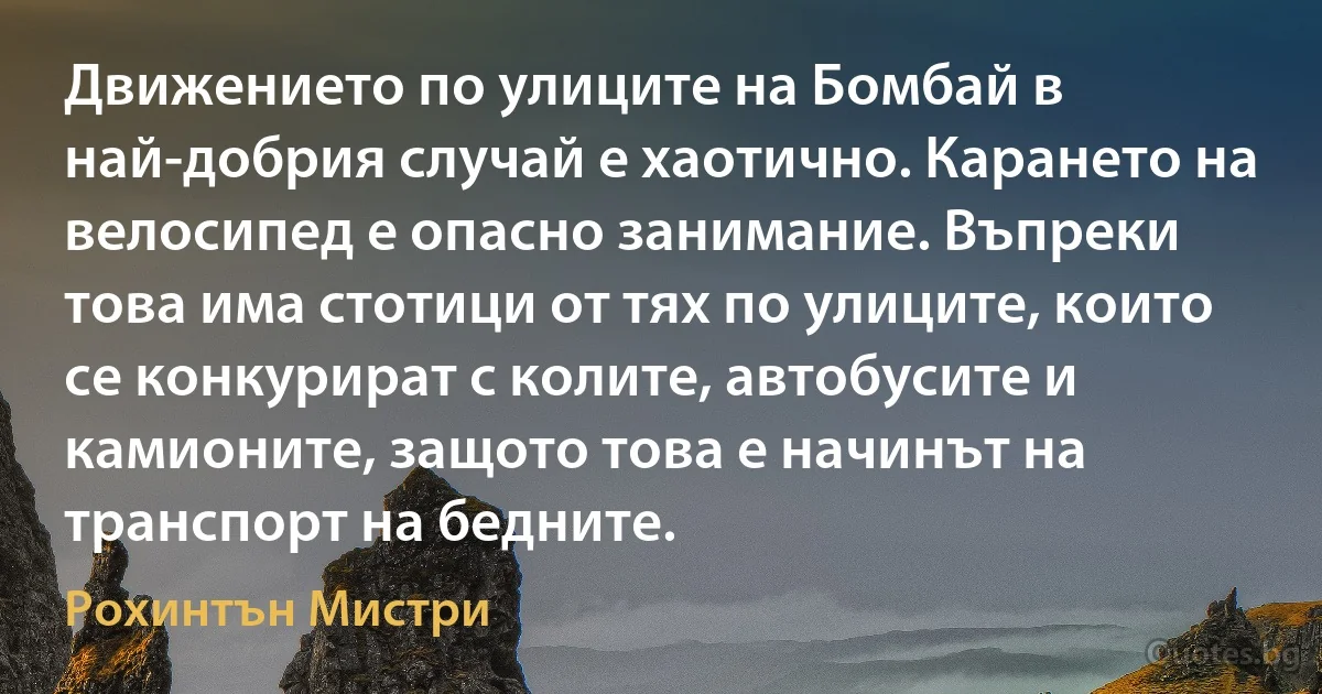 Движението по улиците на Бомбай в най-добрия случай е хаотично. Карането на велосипед е опасно занимание. Въпреки това има стотици от тях по улиците, които се конкурират с колите, автобусите и камионите, защото това е начинът на транспорт на бедните. (Рохинтън Мистри)