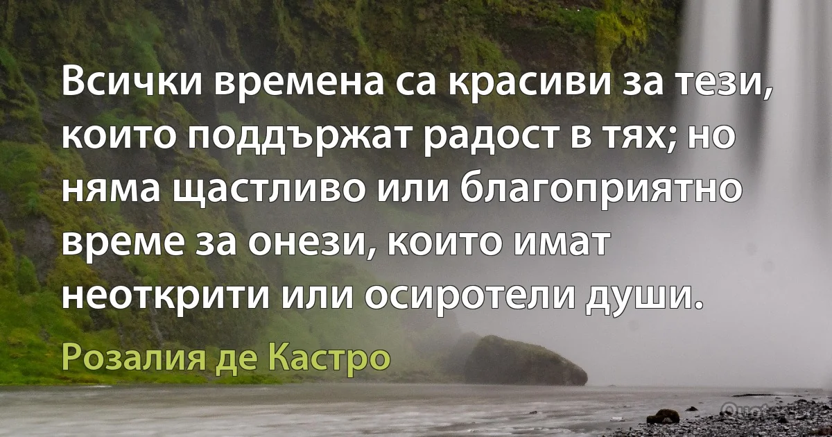 Всички времена са красиви за тези, които поддържат радост в тях; но няма щастливо или благоприятно време за онези, които имат неоткрити или осиротели души. (Розалия де Кастро)