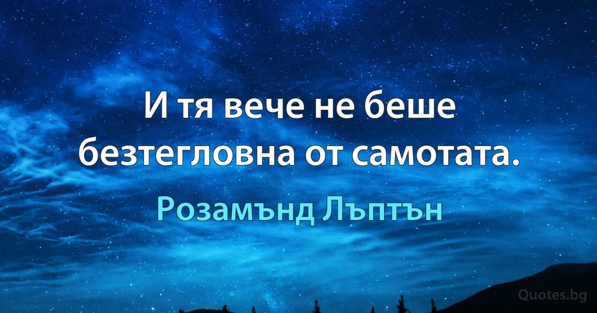 И тя вече не беше безтегловна от самотата. (Розамънд Лъптън)