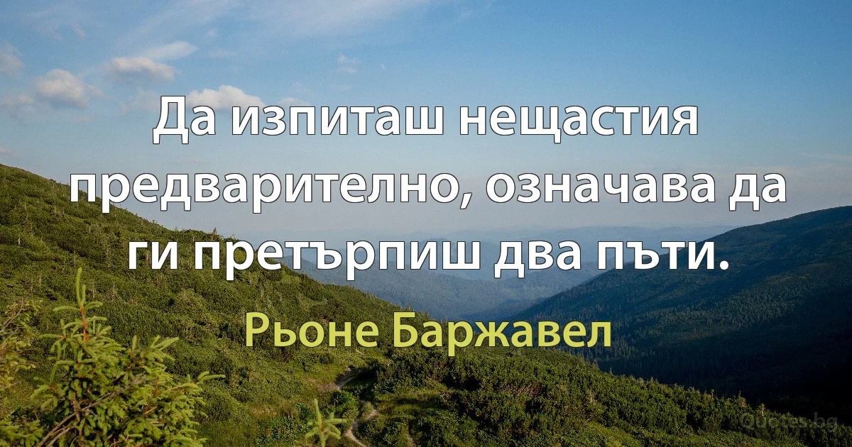 Да изпиташ нещастия предварително, означава да ги претърпиш два пъти. (Рьоне Баржавел)