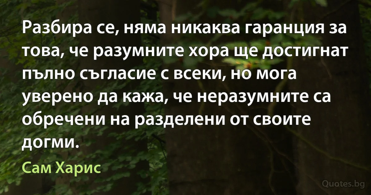 Разбира се, няма никаква гаранция за това, че разумните хора ще достигнат пълно съгласие с всеки, но мога уверено да кажа, че неразумните са обречени на разделени от своите догми. (Сам Харис)