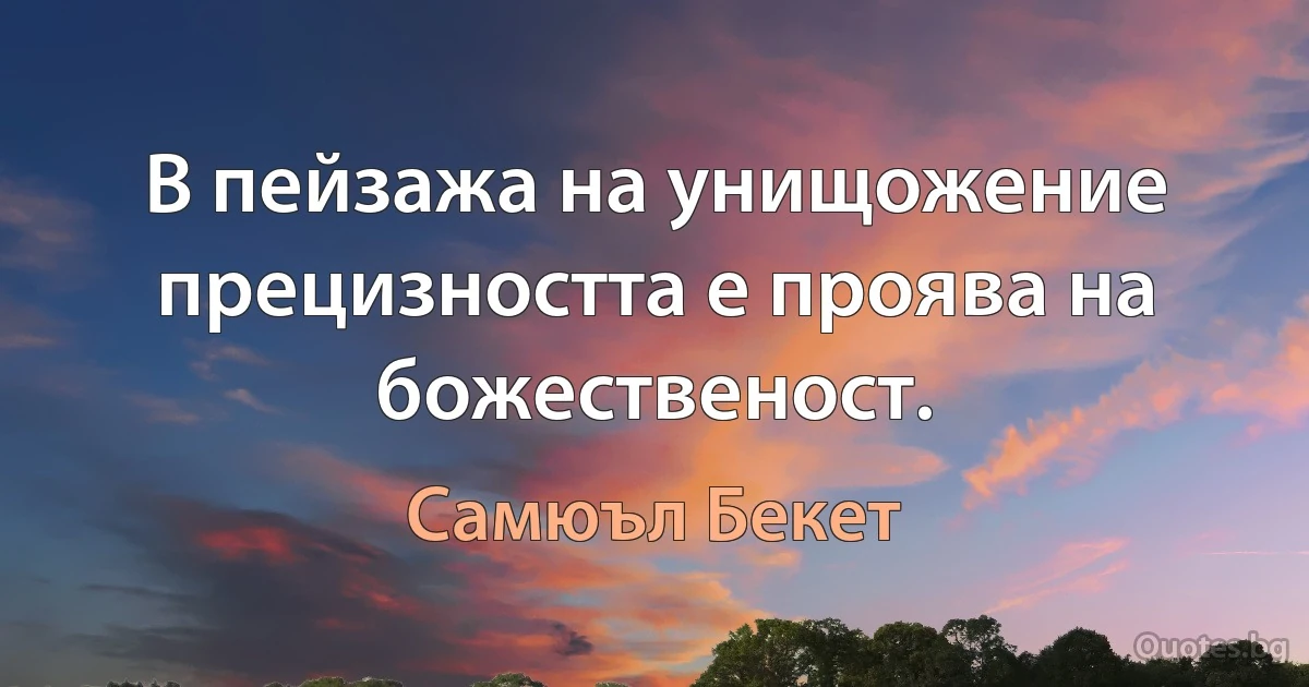 В пейзажа на унищожение прецизността е проява на божественост. (Самюъл Бекет)