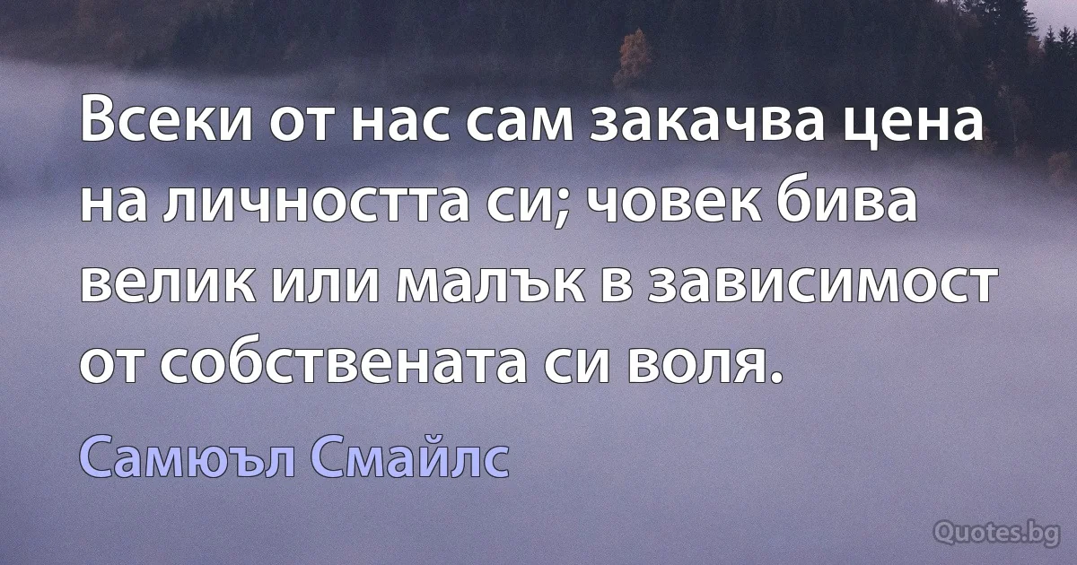 Всеки от нас сам закачва цена на личността си; човек бива велик или малък в зависимост от собствената си воля. (Самюъл Смайлс)