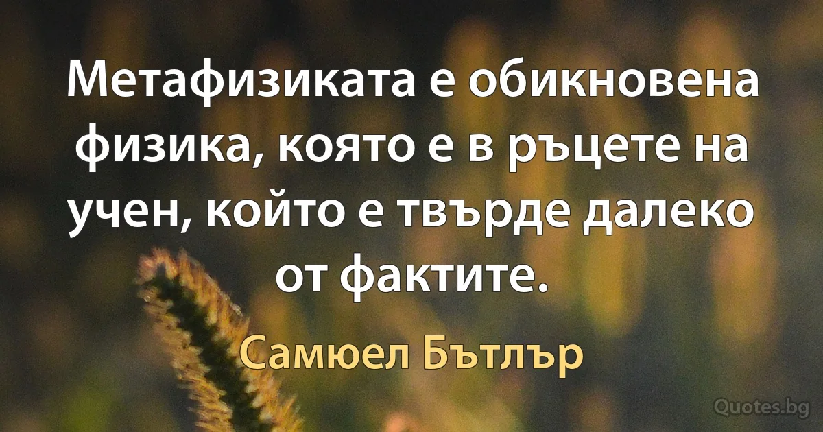 Метафизиката е обикновена физика, която е в ръцете на учен, който е твърде далеко от фактите. (Самюел Бътлър)