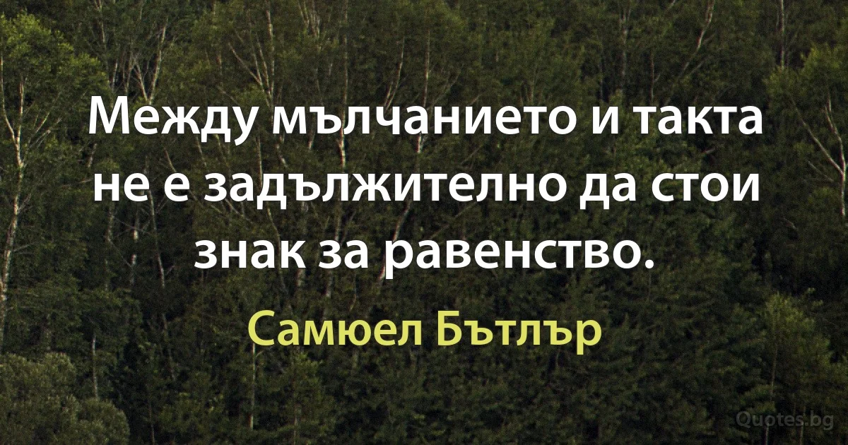 Между мълчанието и такта не е задължително да стои знак за равенство. (Самюел Бътлър)