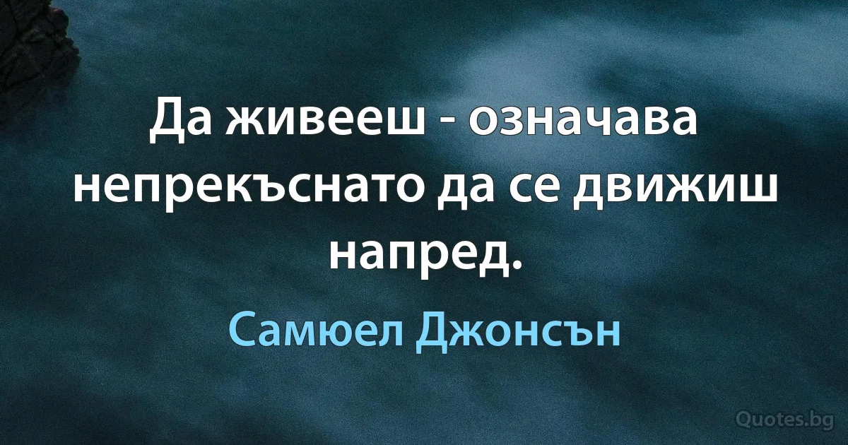 Да живееш - означава непрекъснато да се движиш напред. (Самюел Джонсън)