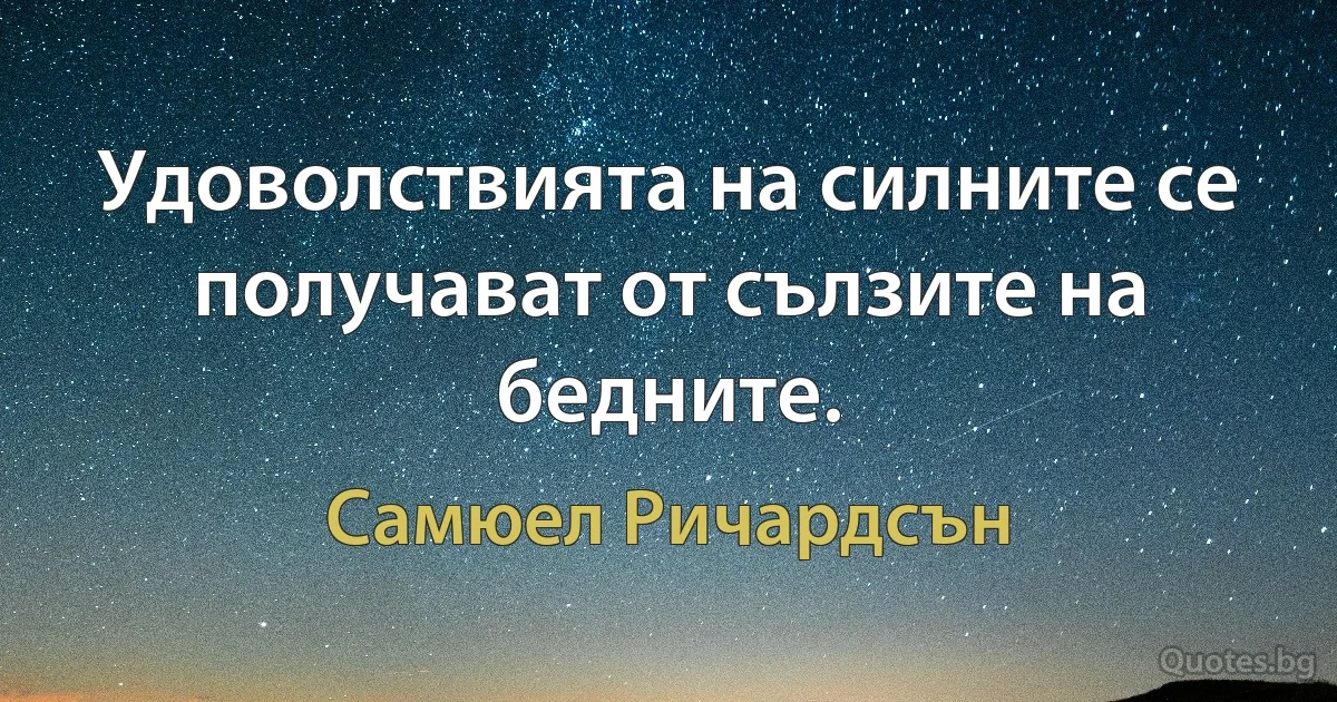 Удоволствията на силните се получават от сълзите на бедните. (Самюел Ричардсън)