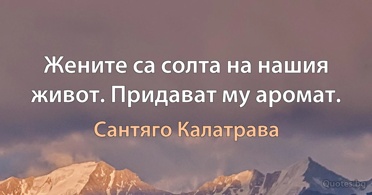 Жените са солта на нашия живот. Придават му аромат. (Сантяго Калатрава)