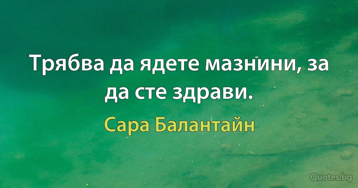 Трябва да ядете мазнини, за да сте здрави. (Сара Балантайн)