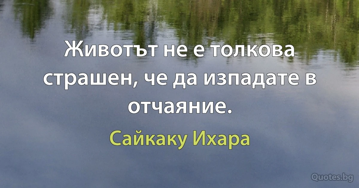 Животът не е толкова страшен, че да изпадате в отчаяние. (Сайкаку Ихара)