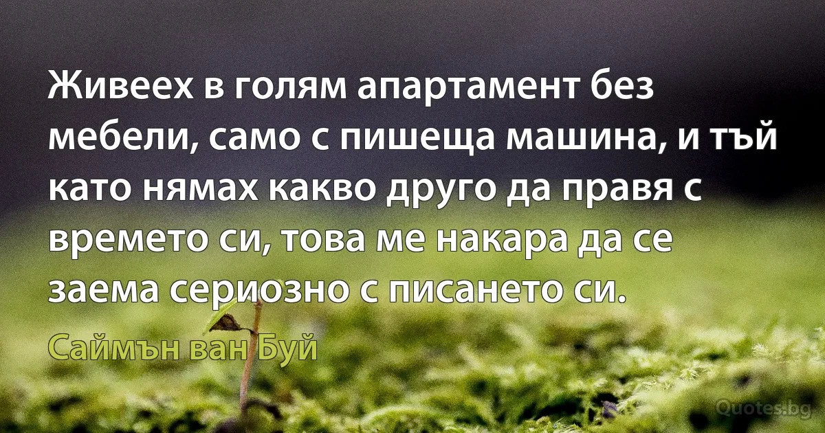 Живеех в голям апартамент без мебели, само с пишеща машина, и тъй като нямах какво друго да правя с времето си, това ме накара да се заема сериозно с писането си. (Саймън ван Буй)