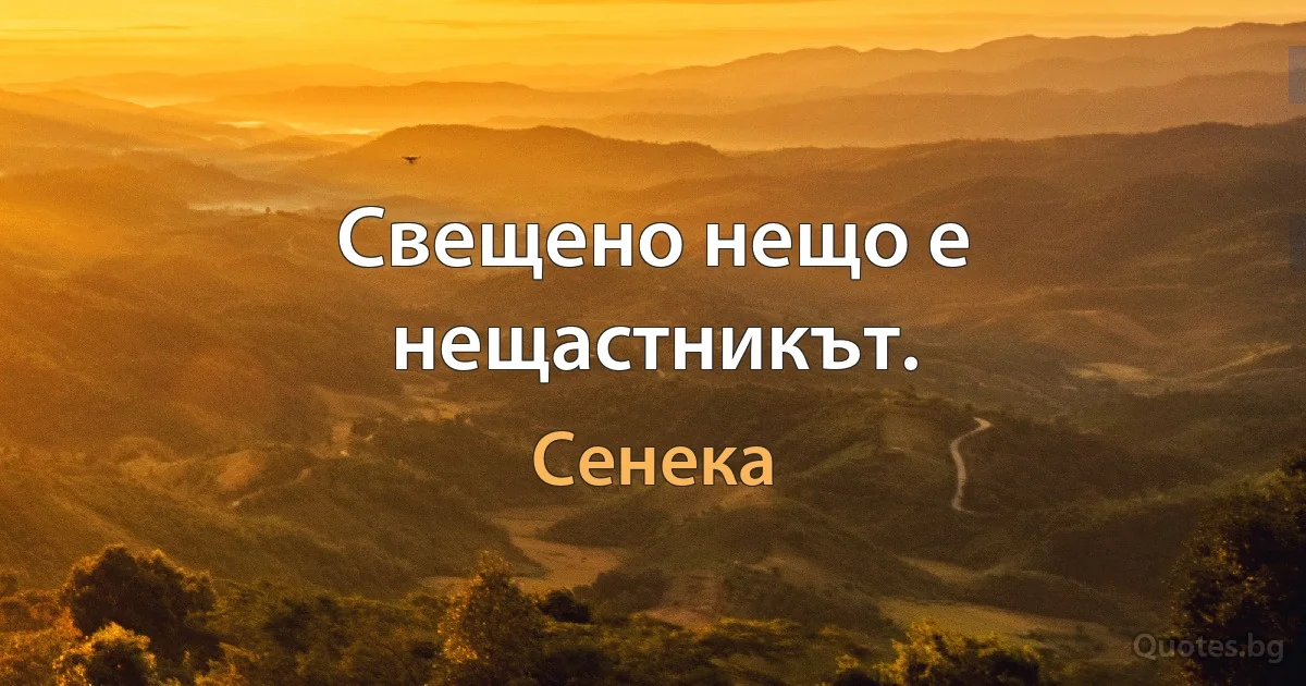 Свещено нещо е нещастникът. (Сенека)