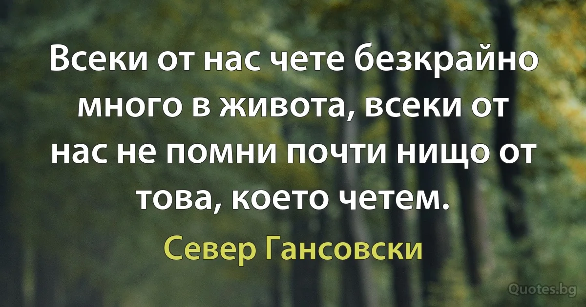 Всеки от нас чете безкрайно много в живота, всеки от нас не помни почти нищо от това, което четем. (Север Гансовски)