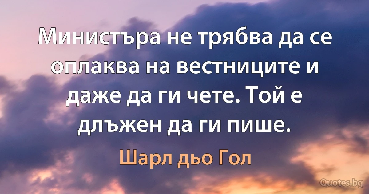 Министъра не трябва да се оплаква на вестниците и даже да ги чете. Той е длъжен да ги пише. (Шарл дьо Гол)