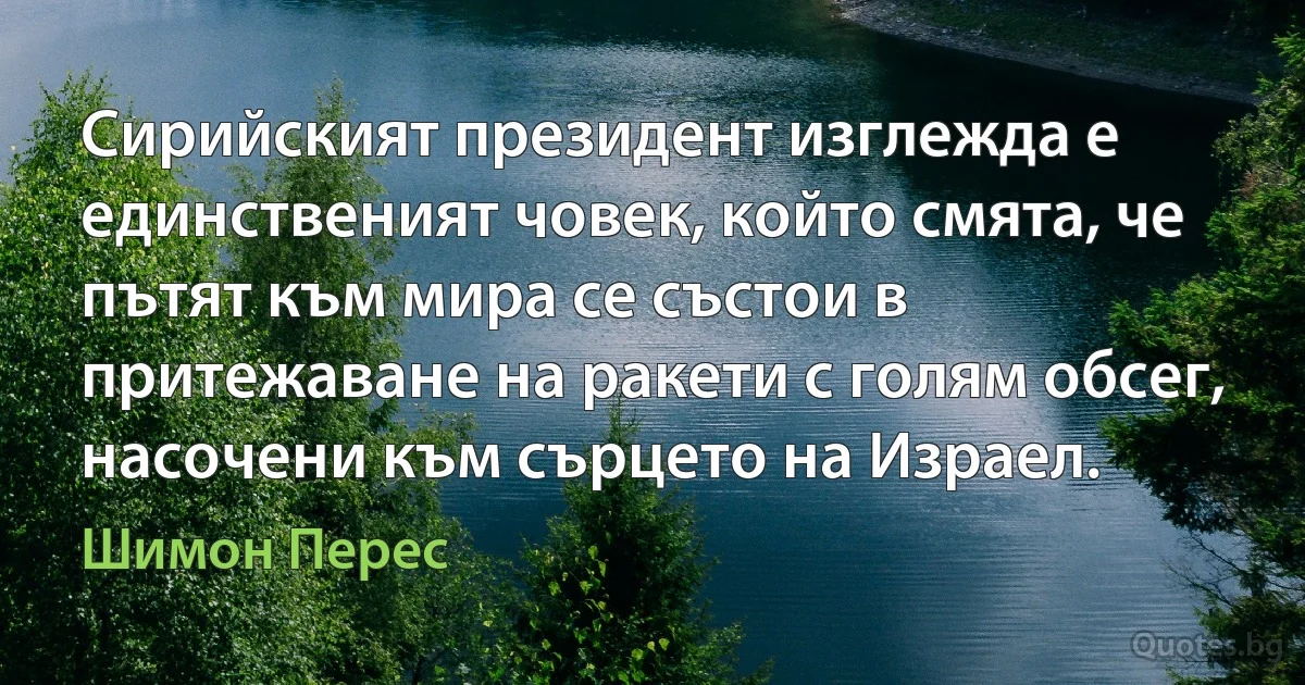 Сирийският президент изглежда е единственият човек, който смята, че пътят към мира се състои в притежаване на ракети с голям обсег, насочени към сърцето на Израел. (Шимон Перес)