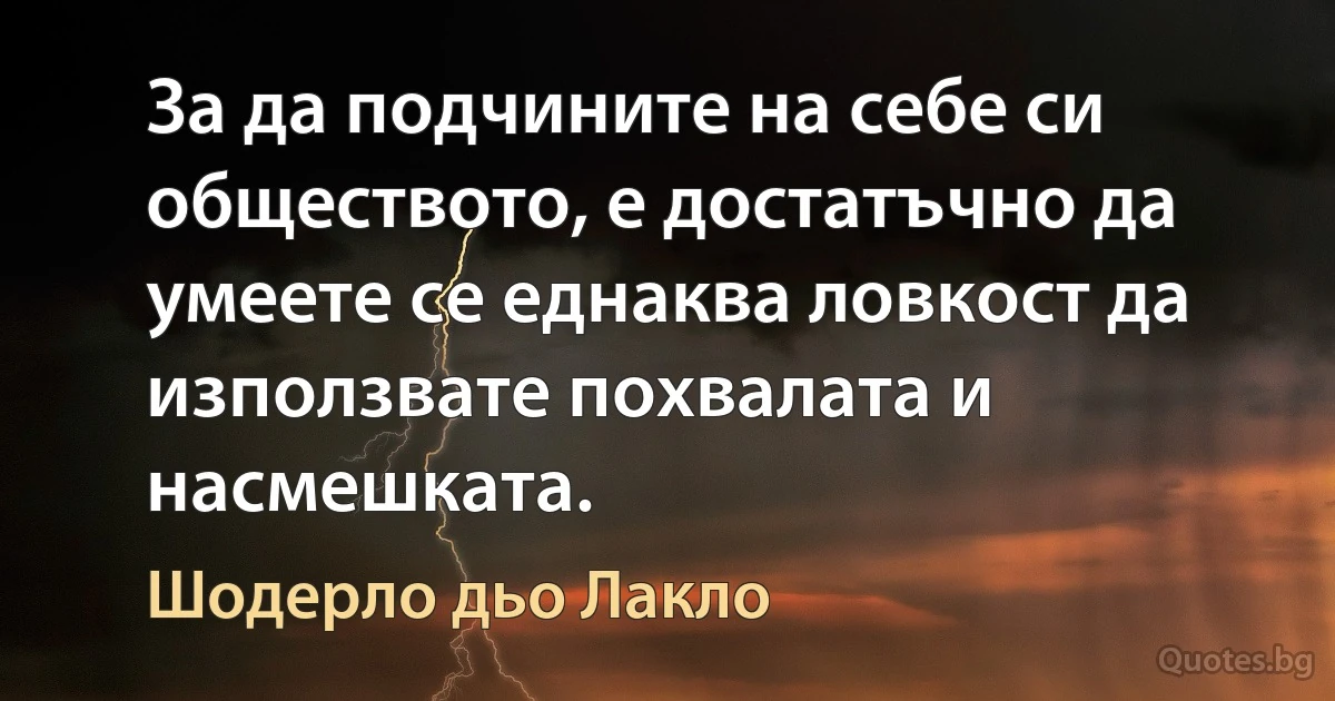 За да подчините на себе си обществото, е достатъчно да умеете се еднаква ловкост да използвате похвалата и насмешката. (Шодерло дьо Лакло)