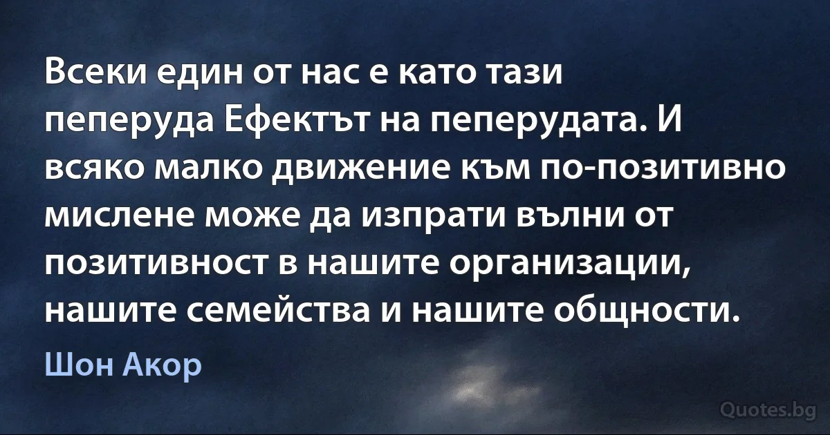 Всеки един от нас е като тази пеперуда Ефектът на пеперудата. И всяко малко движение към по-позитивно мислене може да изпрати вълни от позитивност в нашите организации, нашите семейства и нашите общности. (Шон Акор)