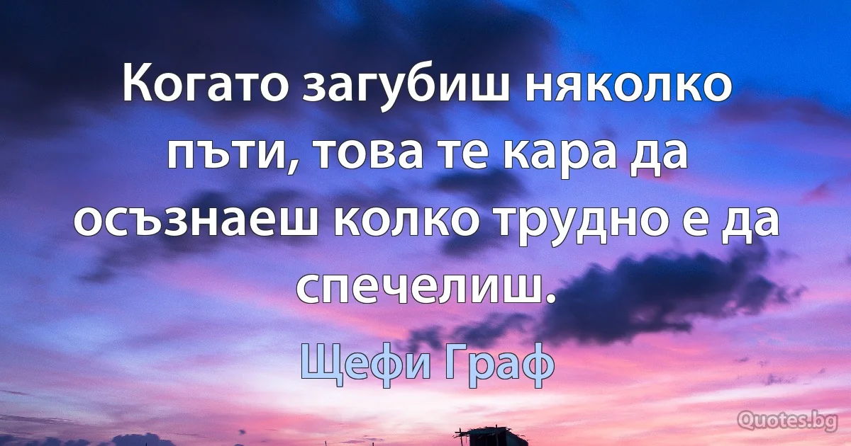 Когато загубиш няколко пъти, това те кара да осъзнаеш колко трудно е да спечелиш. (Щефи Граф)