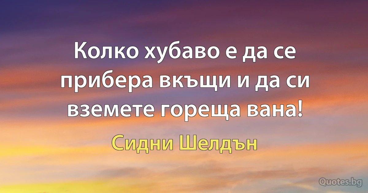 Колко хубаво е да се прибера вкъщи и да си вземете гореща вана! (Сидни Шелдън)