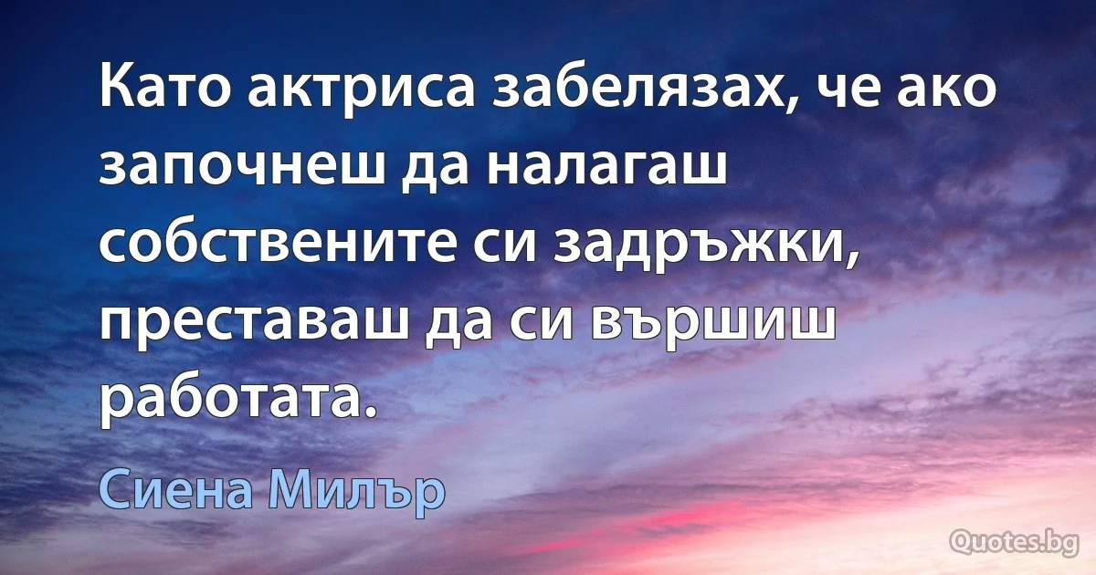 Като актриса забелязах, че ако започнеш да налагаш собствените си задръжки, преставаш да си вършиш работата. (Сиена Милър)