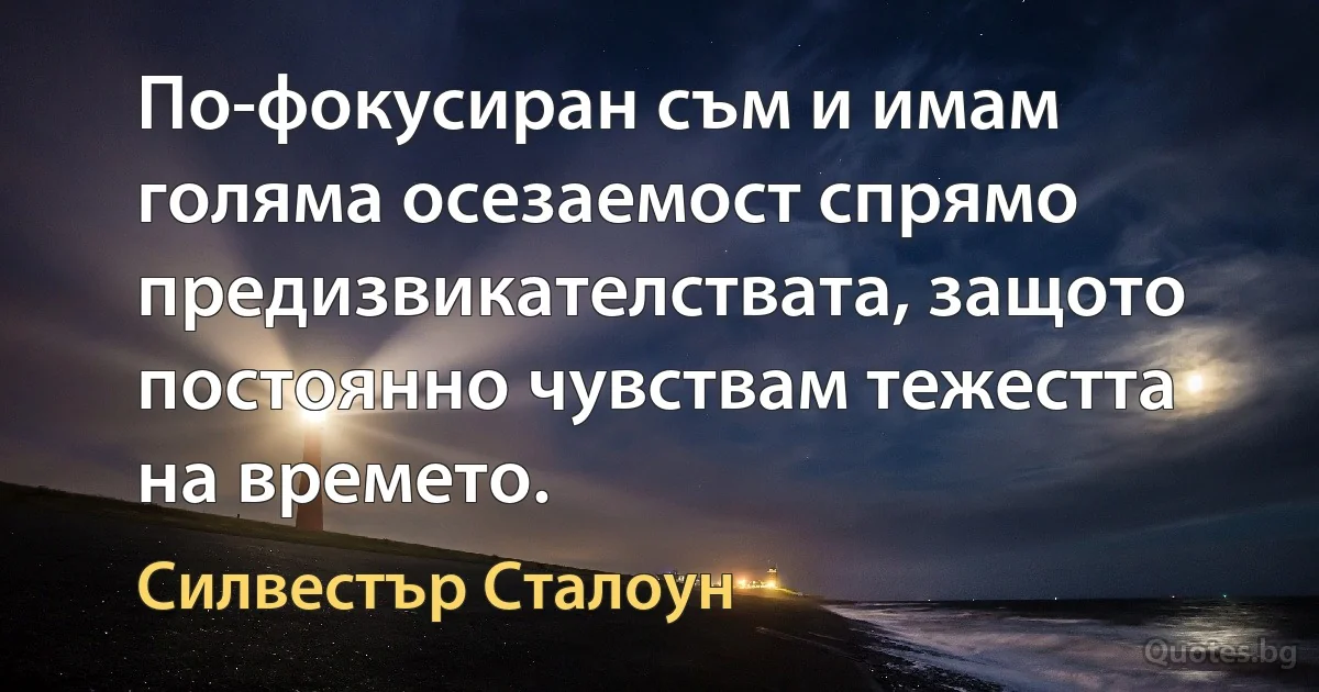 По-фокусиран съм и имам голяма осезаемост спрямо предизвикателствата, защото постоянно чувствам тежестта на времето. (Силвестър Сталоун)