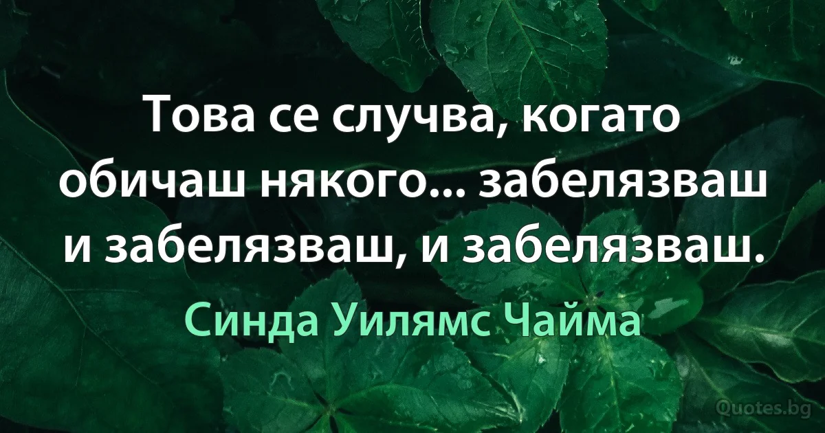 Това се случва, когато обичаш някого... забелязваш и забелязваш, и забелязваш. (Синда Уилямс Чайма)