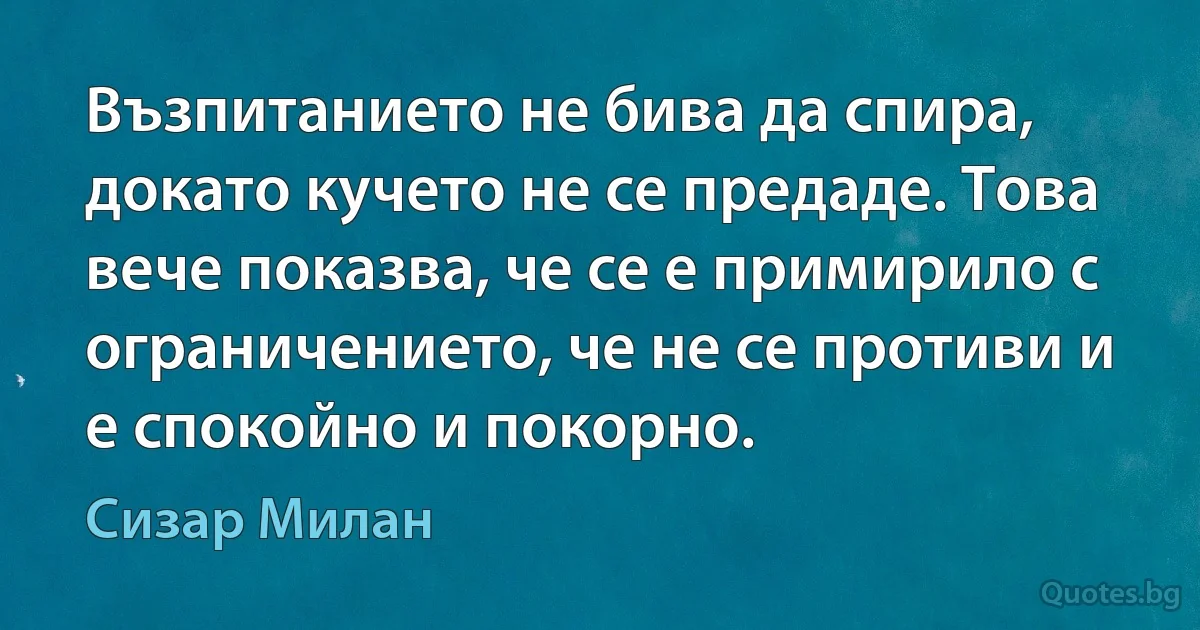 Възпитанието не бива да спира, докато кучето не се предаде. Това вече показва, че се е примирило с ограничението, че не се противи и е спокойно и покорно. (Сизар Милан)