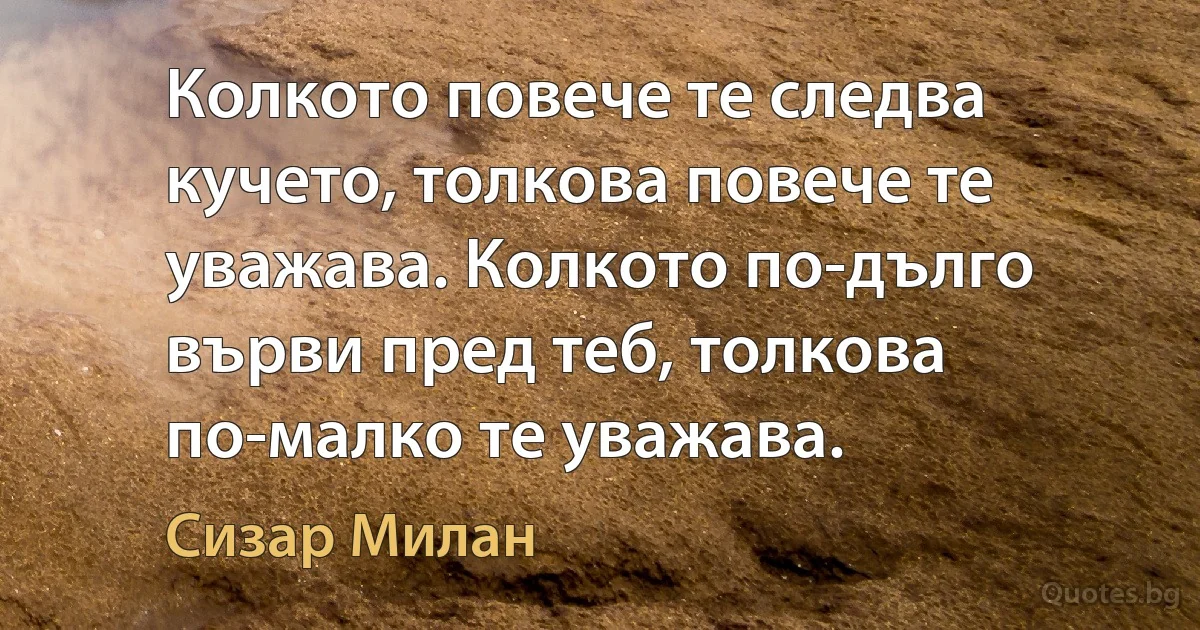 Колкото повече те следва кучето, толкова повече те уважава. Колкото по-дълго върви пред теб, толкова по-малко те уважава. (Сизар Милан)