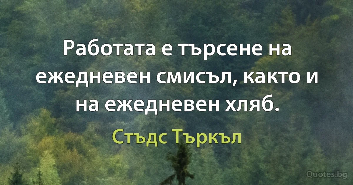 Работата е търсене на ежедневен смисъл, както и на ежедневен хляб. (Стъдс Търкъл)