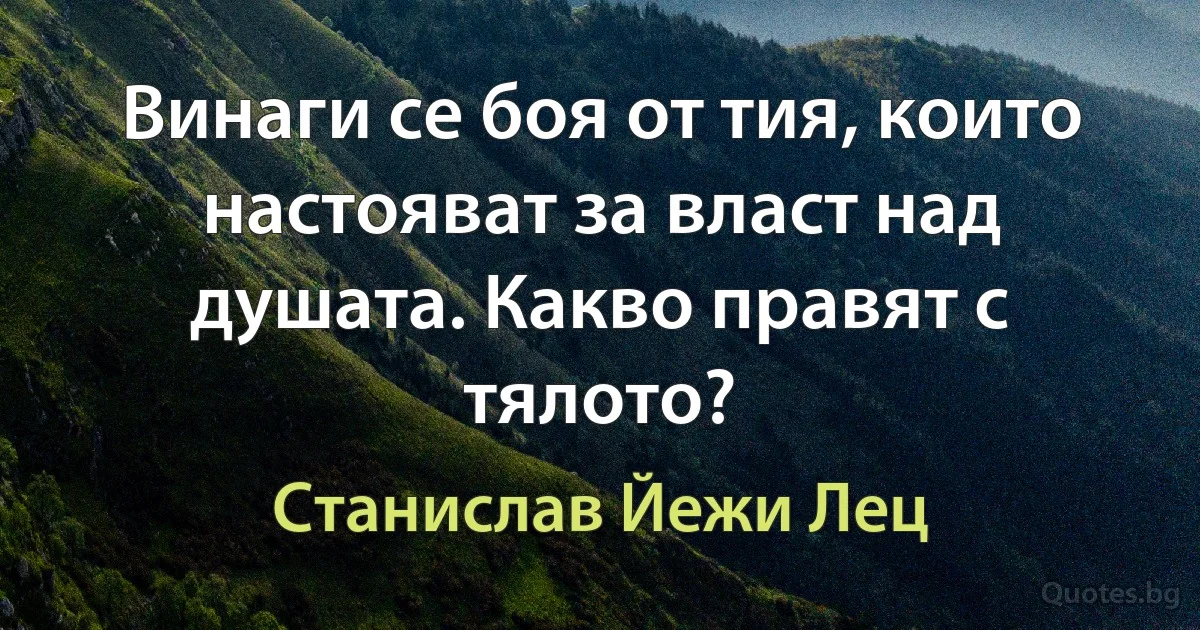 Винаги се боя от тия, които настояват за власт над душата. Какво правят с тялото? (Станислав Йежи Лец)