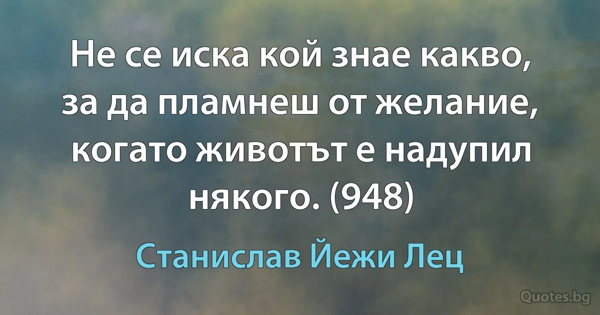 Не се иска кой знае какво, за да пламнеш от желание, когато животът е надупил някого. (948) (Станислав Йежи Лец)