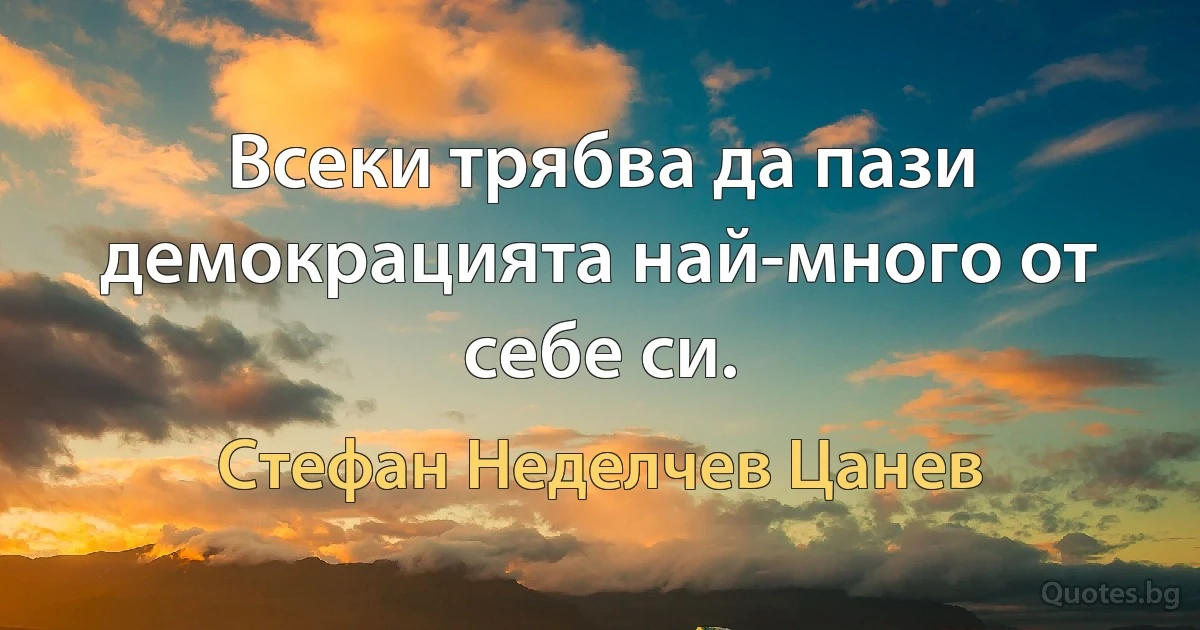 Всеки трябва да пази демокрацията най-много от себе си. (Стефан Неделчев Цанев)