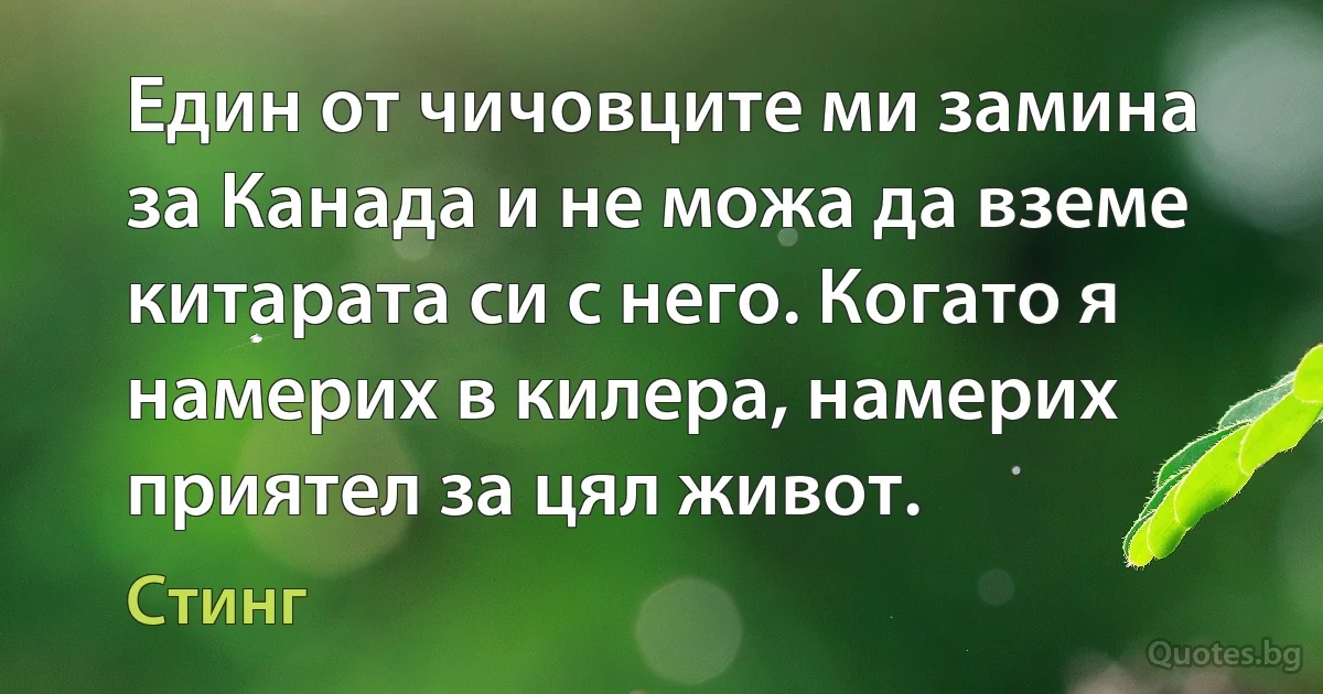 Един от чичовците ми замина за Канада и не можа да вземе китарата си с него. Когато я намерих в килера, намерих приятел за цял живот. (Стинг)